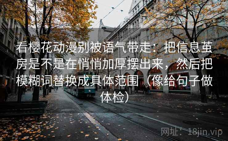看樱花动漫别被语气带走：把信息茧房是不是在悄悄加厚摆出来，然后把模糊词替换成具体范围（像给句子做体检）