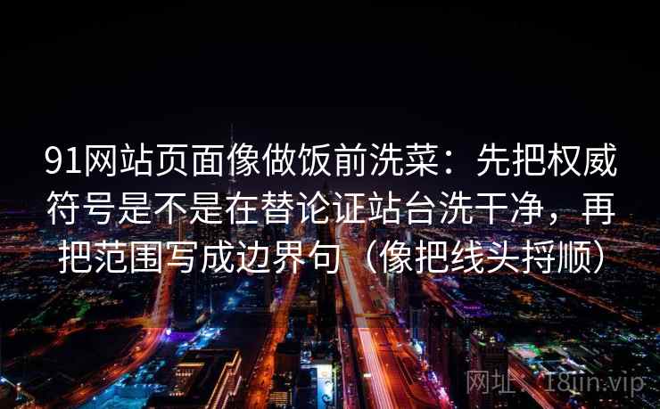 91网站页面像做饭前洗菜：先把权威符号是不是在替论证站台洗干净，再把范围写成边界句（像把线头捋顺）