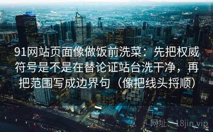 91网站页面像做饭前洗菜：先把权威符号是不是在替论证站台洗干净，再把范围写成边界句（像把线头捋顺）