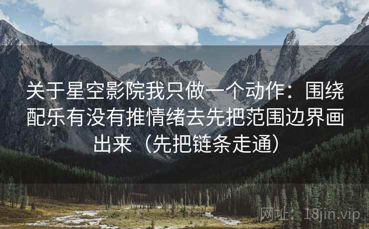 关于星空影院我只做一个动作：围绕配乐有没有推情绪去先把范围边界画出来（先把链条走通）