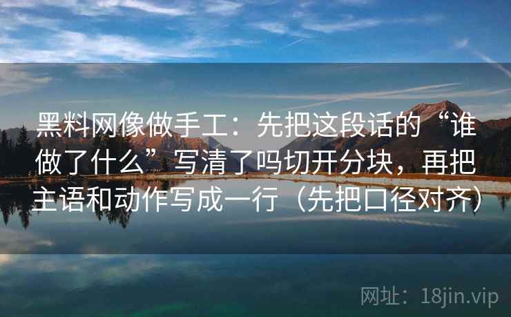 黑料网像做手工：先把这段话的“谁做了什么”写清了吗切开分块，再把主语和动作写成一行（先把口径对齐）