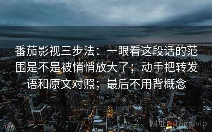 番茄影视三步法：一眼看这段话的范围是不是被悄悄放大了；动手把转发语和原文对照；最后不用背概念
