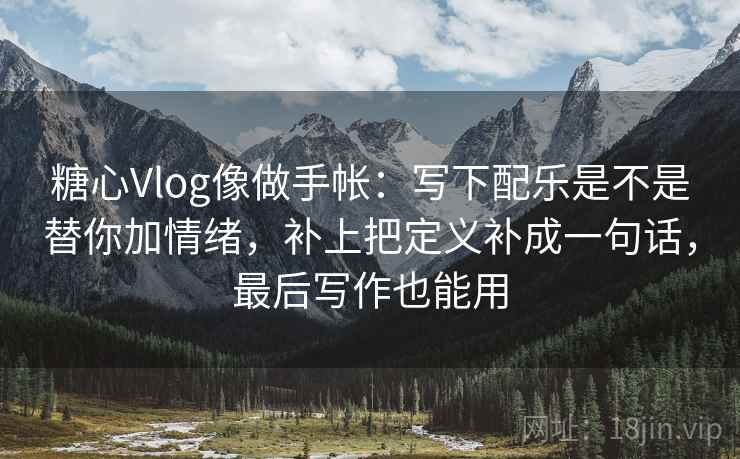 糖心Vlog像做手帐：写下配乐是不是替你加情绪，补上把定义补成一句话，最后写作也能用