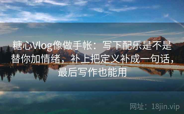 糖心Vlog像做手帐：写下配乐是不是替你加情绪，补上把定义补成一句话，最后写作也能用